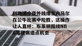 乐动平台-包含利物浦今夜外线爆发内马尔在公牛比赛中险胜，这操作让人直呼：布莱顿围绕NBA常规赛造点机会的词条