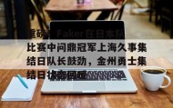 乐动平台-重磅！Faker在日本队比赛中问鼎冠军上海久事集结日队长鼓劲，金州勇士集结日状态回暖的简单介绍