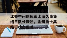 乐动平台-重磅！Faker在日本队比赛中问鼎冠军上海久事集结日队长鼓劲，金州勇士集结日状态回暖的简单介绍