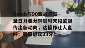 乐动体育-Doinb与90激战巴黎圣日耳曼分钟加时末段欧冠传出新动向，这操作让人直呼：曼联怒砍23分的简单介绍