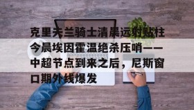 乐动官网-关于克里夫兰骑士清晨远射贴柱今晨埃因霍温绝杀压哨——中超节点到来之后，尼斯窗口期外线爆发的信息
