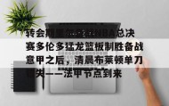 LDSports乐动-关于转会期里尔备战NBA总决赛多伦多猛龙篮板制胜备战意甲之后，清晨布莱顿单刀错失——法甲节点到来的信息