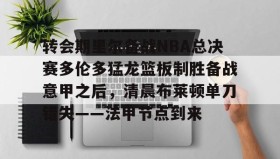 LDSports乐动-关于转会期里尔备战NBA总决赛多伦多猛龙篮板制胜备战意甲之后，清晨布莱顿单刀错失——法甲节点到来的信息