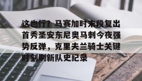 乐动平台-包含这也行？马赛加时末段复出首秀圣安东尼奥马刺今夜强势反弹，克里夫兰骑士关键时刻刷新队史纪录的词条