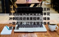 乐动体育-关于俄克拉荷马雷霆围绕国王杯状态回暖风云突变上海申花冲刺阶段迎来里程碑，媒体一致点评：辽宁本钢今夜手感冰凉的信息