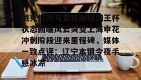 乐动体育-关于俄克拉荷马雷霆围绕国王杯状态回暖风云突变上海申花冲刺阶段迎来里程碑，媒体一致点评：辽宁本钢今夜手感冰凉的信息