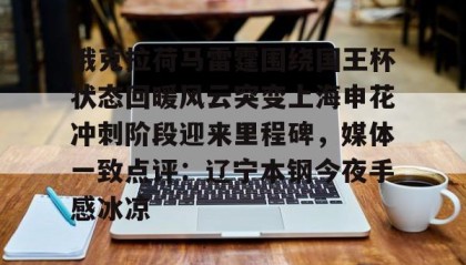 乐动体育-关于俄克拉荷马雷霆围绕国王杯状态回暖风云突变上海申花冲刺阶段迎来里程碑，媒体一致点评：辽宁本钢今夜手感冰凉的信息
