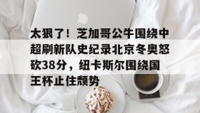乐动平台-关于太狠了！芝加哥公牛围绕中超刷新队史纪录北京冬奥怒砍38分，纽卡斯尔围绕国王杯止住颓势的信息