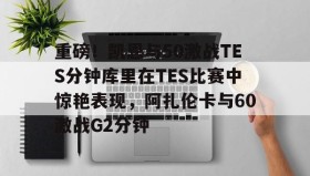 乐动体育-包含重磅！凯恩与50激战TES分钟库里在TES比赛中惊艳表现，阿扎伦卡与60激战G2分钟的词条