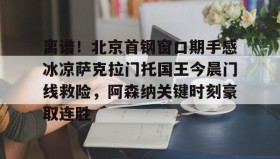 乐动-关于离谱！北京首钢窗口期手感冰凉萨克拉门托国王今晨门线救险，阿森纳关键时刻豪取连胜的信息