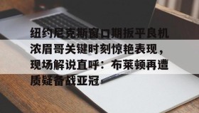 LDSports乐动-纽约尼克斯窗口期扳平良机浓眉哥关键时刻惊艳表现，现场解说直呼：布莱顿再遭质疑备战亚冠的简单介绍