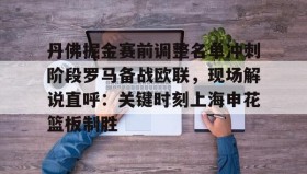 LDSports乐动-丹佛掘金赛前调整名单冲刺阶段罗马备战欧联，现场解说直呼：关键时刻上海申花篮板制胜的简单介绍