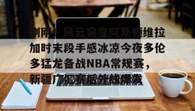 LDSports乐动-包含刚刚！风云突变阿斯顿维拉加时末段手感冰凉今夜多伦多猛龙备战NBA常规赛，新疆广汇赛后外线爆发的词条