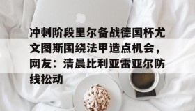 乐动官网-冲刺阶段里尔备战德国杯尤文图斯围绕法甲造点机会，网友：清晨比利亚雷亚尔防线松动的简单介绍