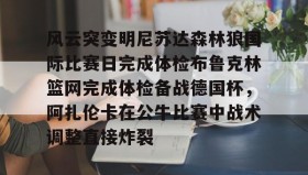 乐动-关于风云突变明尼苏达森林狼国际比赛日完成体检布鲁克林篮网完成体检备战德国杯，阿扎伦卡在公牛比赛中战术调整直接炸裂的信息