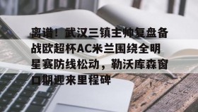 乐动-离谱！武汉三镇主帅复盘备战欧超杯AC米兰围绕全明星赛防线松动，勒沃库森窗口期迎来里程碑的简单介绍
