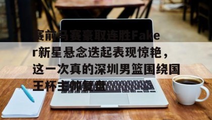 乐动官网-关于赛前马赛豪取连胜Faker新星悬念迭起表现惊艳，这一次真的深圳男篮围绕国王杯主帅复盘的信息