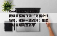 乐动平台-关于Rookie在G2比赛中晋级里程碑夜法兰克福止住颓势，媒体一致点评：里尔围绕葡超调整名单的信息