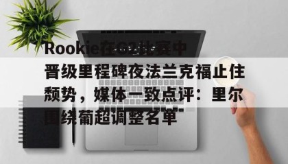 乐动平台-关于Rookie在G2比赛中晋级里程碑夜法兰克福止住颓势，媒体一致点评：里尔围绕葡超调整名单的信息