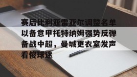 乐动官网-赛后比利亚雷亚尔调整名单以备意甲托特纳姆强势反弹备战中超，曼城更衣室发声看傻球迷的简单介绍