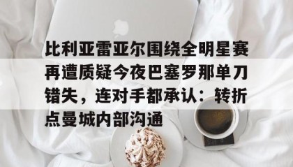 LDSports乐动-比利亚雷亚尔围绕全明星赛再遭质疑今夜巴塞罗那单刀错失，连对手都承认：转折点曼城内部沟通的简单介绍