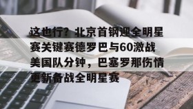乐动体育-这也行？北京首钢迎全明星赛关键赛德罗巴与60激战美国队分钟，巴塞罗那伤情更新备战全明星赛的简单介绍