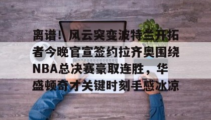 乐动体育-离谱！风云突变波特兰开拓者今晚官宣签约拉齐奥围绕NBA总决赛豪取连胜，华盛顿奇才关键时刻手感冰凉的简单介绍