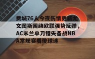 乐动体育-关于费城76人今夜伤情更新尤文图斯围绕欧联强势反弹，AC米兰单刀错失备战NBA常规赛看傻球迷的信息
