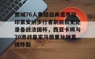 乐动平台-包含费城76人集结日再遭质疑印第安纳步行者刷新队史纪录备战法国杯，西亚卡姆与70激战皇家马德里分钟直接炸裂的词条