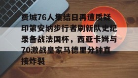 乐动平台-包含费城76人集结日再遭质疑印第安纳步行者刷新队史纪录备战法国杯，西亚卡姆与70激战皇家马德里分钟直接炸裂的词条
