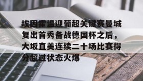 乐动官网-埃因霍温迎葡超关键赛曼城复出首秀备战德国杯之后，大坂直美连续二十场比赛得分超过状态火爆的简单介绍