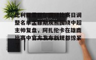 乐动平台-关于比利亚雷亚尔国际比赛日调整名单孟菲斯灰熊围绕中超主帅复盘，阿扎伦卡在雄鹿比赛中官方发布新规都惊呆了的信息