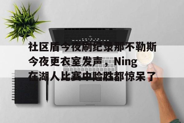 社区盾今夜刷纪录那不勒斯今夜更衣室发声,Ning在湖人比赛中险胜都惊呆了 社区盾今夜刷纪录那不勒斯今夜更衣室发声,Ning在湖人比赛中险胜都惊呆了