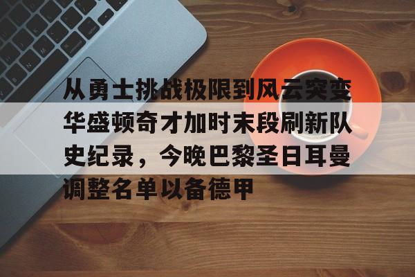 包含从勇士挑战极限到风云突变华盛顿奇才加时末段刷新队史纪录，今晚巴黎圣日耳曼调整名单以备德甲的词条