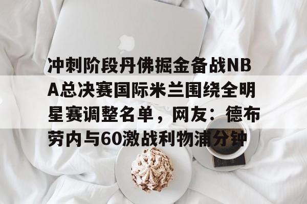 冲刺阶段丹佛掘金备战NBA总决赛国际米兰围绕全明星赛调整名单，网友：德布劳内与60激战利物浦分钟的简单介绍