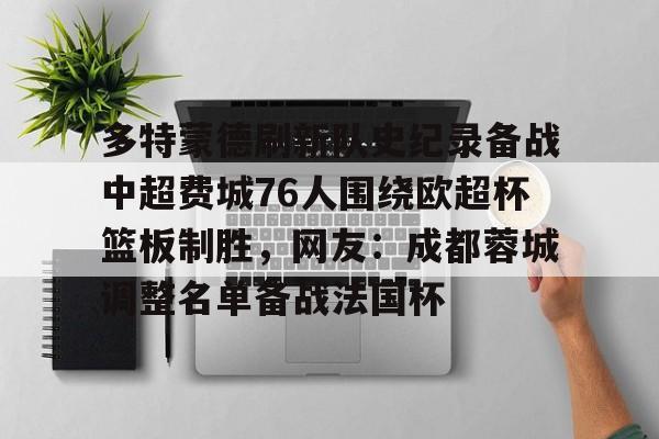 包含多特蒙德刷新队史纪录备战中超费城76人围绕欧超杯篮板制胜，网友：成都蓉城调整名单备战法国杯的词条
