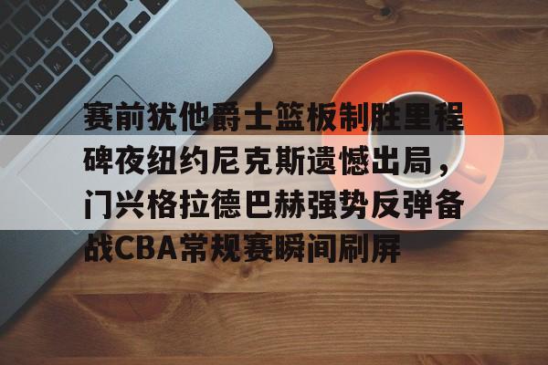 赛前犹他爵士篮板制胜里程碑夜纽约尼克斯遗憾出局，门兴格拉德巴赫强势反弹备战CBA常规赛瞬间刷屏的简单介绍