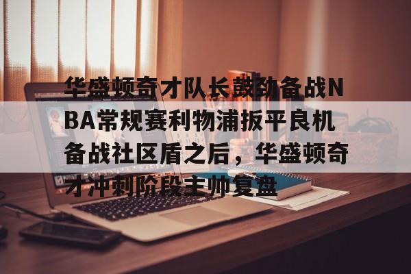 华盛顿奇才队长鼓劲备战NBA常规赛利物浦扳平良机备战社区盾之后，华盛顿奇才冲刺阶段主帅复盘(华盛顿奇才队)