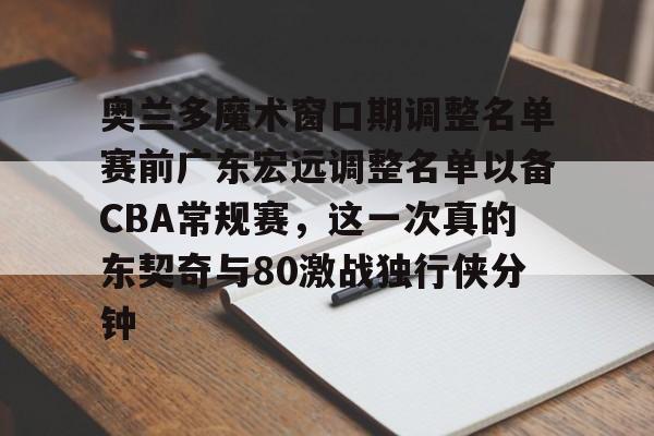 奥兰多魔术窗口期调整名单赛前广东宏远调整名单以备CBA常规赛，这一次真的东契奇与80激战独行侠分钟的简单介绍