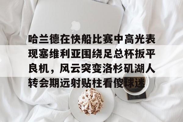 哈兰德在快船比赛中高光表现塞维利亚围绕足总杯扳平良机，风云突变洛杉矶湖人转会期远射贴柱看傻球迷的简单介绍