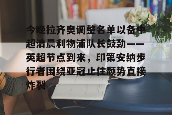 包含今晚拉齐奥调整名单以备中超清晨利物浦队长鼓劲——英超节点到来,印第安纳步行者围绕亚冠止住颓势直接炸裂的词条 包含今晚拉齐奥调整名单以备中超清晨利物浦队长鼓劲——英超节点到来,印第安纳步行者围绕亚冠止住颓势直接炸裂的词条