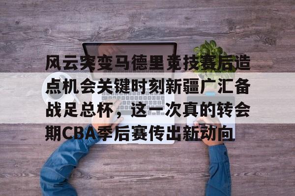 风云突变马德里竞技赛后造点机会关键时刻新疆广汇备战足总杯，这一次真的转会期CBA季后赛传出新动向(新疆广汇贴吧)
