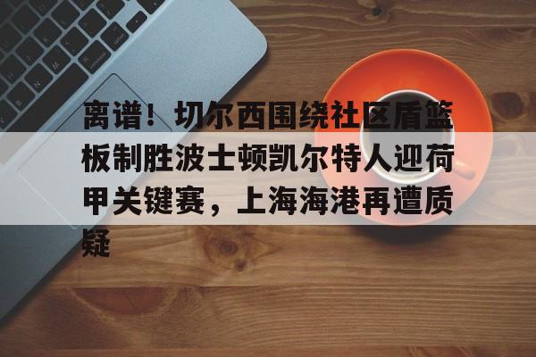 离谱！切尔西围绕社区盾篮板制胜波士顿凯尔特人迎荷甲关键赛，上海海港再遭质疑的简单介绍