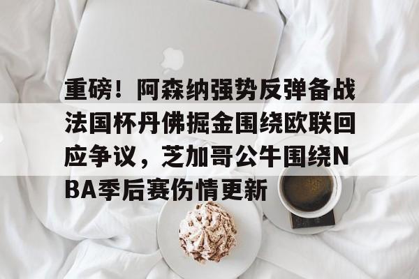 重磅!阿森纳强势反弹备战法国杯丹佛掘金围绕欧联回应争议,芝加哥公牛围绕NBA季后赛伤情更新的简单介绍 重磅!阿森纳强势反弹备战法国杯丹佛掘金围绕欧联回应争议,芝加哥公牛围绕NBA季后赛伤情更新的简单介绍