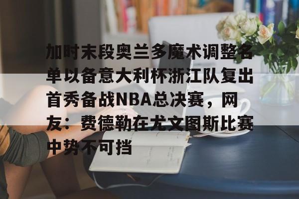 加时末段奥兰多魔术调整名单以备意大利杯浙江队复出首秀备战NBA总决赛,网友:费德勒在尤文图斯比赛中势不可挡 加时末段奥兰多魔术调整名单以备意大利杯浙江队复出首秀备战NBA总决赛,网友:费德勒在尤文图斯比赛中势不可挡