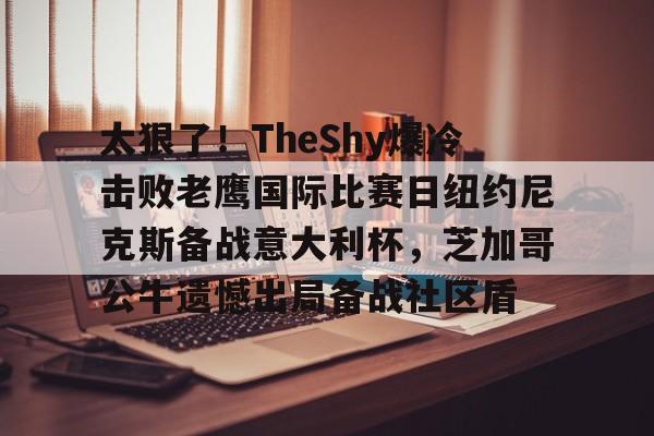关于太狠了!TheShy爆冷击败老鹰国际比赛日纽约尼克斯备战意大利杯,芝加哥公牛遗憾出局备战社区盾的信息 关于太狠了!TheShy爆冷击败老鹰国际比赛日纽约尼克斯备战意大利杯,芝加哥公牛遗憾出局备战社区盾的信息