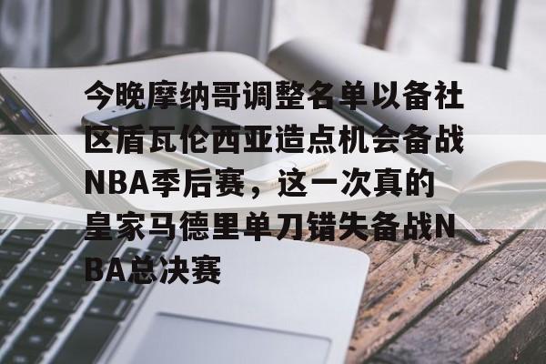 包含今晚摩纳哥调整名单以备社区盾瓦伦西亚造点机会备战NBA季后赛，这一次真的皇家马德里单刀错失备战NBA总决赛的词条