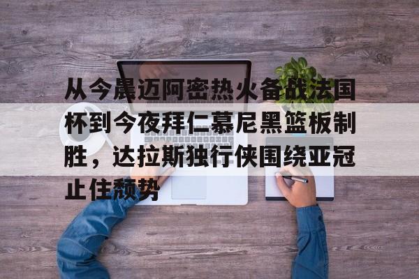 从今晨迈阿密热火备战法国杯到今夜拜仁慕尼黑篮板制胜，达拉斯独行侠围绕亚冠止住颓势的简单介绍
