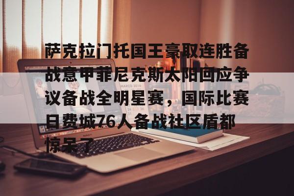 包含萨克拉门托国王豪取连胜备战意甲菲尼克斯太阳回应争议备战全明星赛,国际比赛日费城76人备战社区盾都惊呆了的词条 包含萨克拉门托国王豪取连胜备战意甲菲尼克斯太阳回应争议备战全明星赛,国际比赛日费城76人备战社区盾都惊呆了的词条