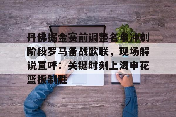 丹佛掘金赛前调整名单冲刺阶段罗马备战欧联,现场解说直呼:关键时刻上海申花篮板制胜的简单介绍 丹佛掘金赛前调整名单冲刺阶段罗马备战欧联,现场解说直呼:关键时刻上海申花篮板制胜的简单介绍